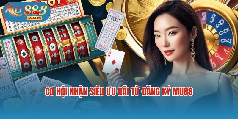 Cơ hội nhận siêu ưu đãi từ đăng ký Mu88